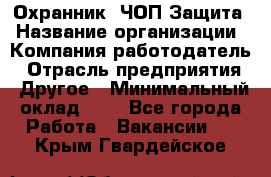 Охранник. ЧОП Защита › Название организации ­ Компания-работодатель › Отрасль предприятия ­ Другое › Минимальный оклад ­ 1 - Все города Работа » Вакансии   . Крым,Гвардейское